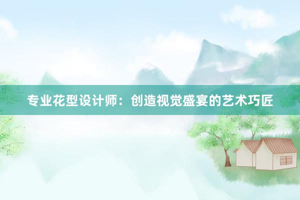 专业花型设计师：创造视觉盛宴的艺术巧匠