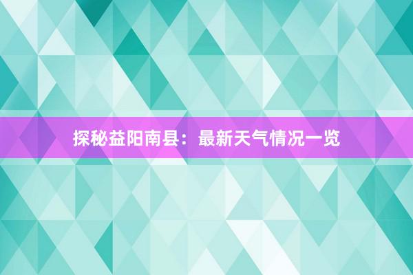 探秘益阳南县：最新天气情况一览